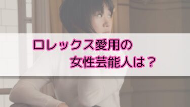 ロレックス　芸能人　女性　愛用